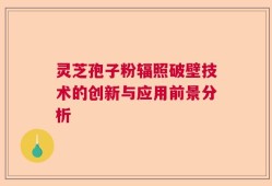 灵芝孢子粉辐照破壁技术的创新与应用前景分析
