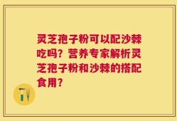 灵芝孢子粉可以配沙棘吃吗？营养专家解析灵芝孢子粉和沙棘的搭配食用？