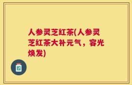 人参灵芝红茶(人参灵芝红茶大补元气，容光焕发)