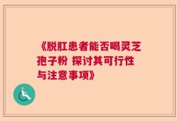 《脱肛患者能否喝灵芝孢子粉 探讨其可行性与注意事项》