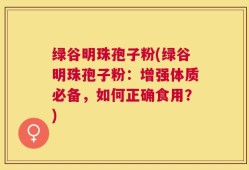 绿谷明珠孢子粉(绿谷明珠孢子粉：增强体质必备，如何正确食用？)