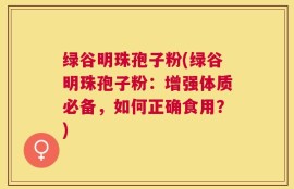 绿谷明珠孢子粉(绿谷明珠孢子粉：增强体质必备，如何正确食用？)