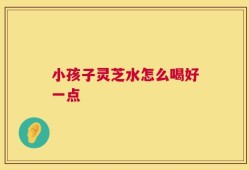 小孩子灵芝水怎么喝好一点