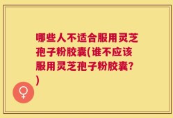 哪些人不适合服用灵芝孢子粉胶囊(谁不应该服用灵芝孢子粉胶囊？)