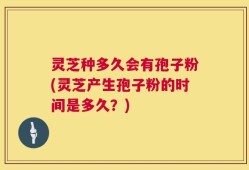 灵芝种多久会有孢子粉(灵芝产生孢子粉的时间是多久？)
