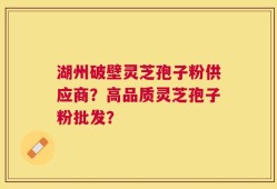 湖州破壁灵芝孢子粉供应商？高品质灵芝孢子粉批发？