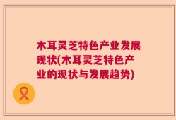 木耳灵芝特色产业发展现状(木耳灵芝特色产业的现状与发展趋势)