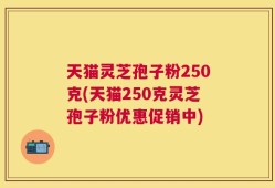 天猫灵芝孢子粉250克(天猫250克灵芝孢子粉优惠促销中)