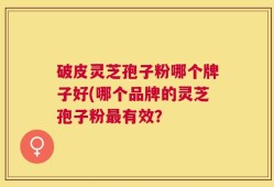 破皮灵芝孢子粉哪个牌子好(哪个品牌的灵芝孢子粉最有效？