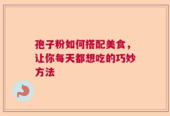 孢子粉如何搭配美食，让你每天都想吃的巧妙方法