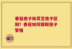 香菇孢子和灵芝孢子区别？香菇如何提取孢子繁殖