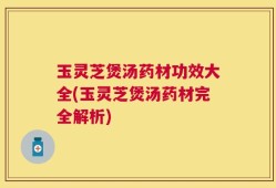 玉灵芝煲汤药材功效大全(玉灵芝煲汤药材完全解析)