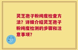 灵芝孢子粉纯度检查方法？详细介绍灵芝孢子粉纯度检测的步骤和注意事项？
