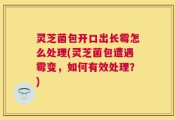 灵芝菌包开口出长霉怎么处理(灵芝菌包遭遇霉变，如何有效处理？)