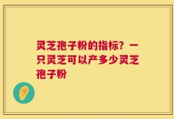 灵芝孢子粉的指标？一只灵芝可以产多少灵芝孢子粉
