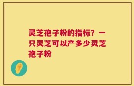 灵芝孢子粉的指标？一只灵芝可以产多少灵芝孢子粉