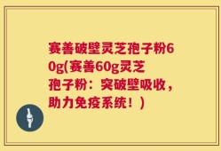 赛善破壁灵芝孢子粉60g(赛善60g灵芝孢子粉：突破壁吸收，助力免疫系统！)