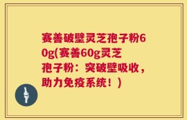 赛善破壁灵芝孢子粉60g(赛善60g灵芝孢子粉：突破壁吸收，助力免疫系统！)