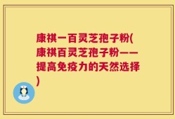 康祺一百灵芝孢子粉(康祺百灵芝孢子粉——提高免疫力的天然选择)