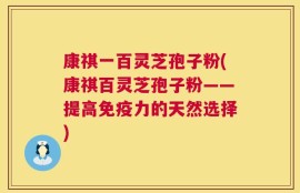 康祺一百灵芝孢子粉(康祺百灵芝孢子粉——提高免疫力的天然选择)