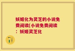 妖姬化为灵芝的小说免费阅读(小说免费阅读：妖姬灵芝化