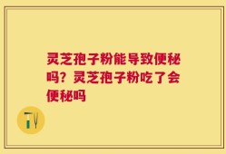 灵芝孢子粉能导致便秘吗？灵芝孢子粉吃了会便秘吗