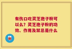 有伤口吃灵芝孢子粉可以么？灵芝孢子粉的功效、作用及禁忌是什么