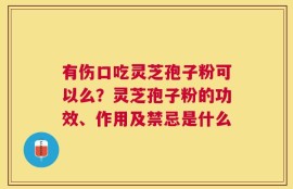 有伤口吃灵芝孢子粉可以么？灵芝孢子粉的功效、作用及禁忌是什么