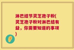 淋巴结节灵芝孢子粉(灵芝孢子粉对淋巴结有益，你需要知道的事项)