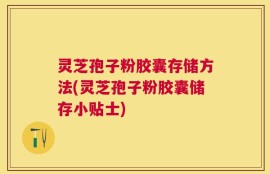 灵芝孢子粉胶囊存储方法(灵芝孢子粉胶囊储存小贴士)