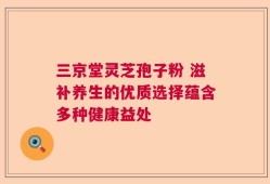 三京堂灵芝孢子粉 滋补养生的优质选择蕴含多种健康益处