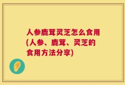 人参鹿茸灵芝怎么食用(人参、鹿茸、灵芝的食用方法分享)