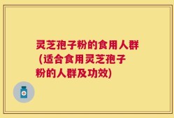 灵芝孢子粉的食用人群 (适合食用灵芝孢子粉的人群及功效)