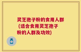灵芝孢子粉的食用人群 (适合食用灵芝孢子粉的人群及功效)