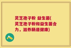 灵芝孢子粉 益生菌(灵芝孢子粉和益生菌合力，滋养肠道健康)