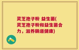 灵芝孢子粉 益生菌(灵芝孢子粉和益生菌合力，滋养肠道健康)