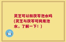 灵芝可以和茯苓泡水吗(灵芝与茯苓可同用泡水，了解一下！)