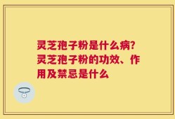 灵芝孢子粉是什么病？灵芝孢子粉的功效、作用及禁忌是什么