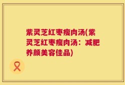 紫灵芝红枣瘦肉汤(紫灵芝红枣瘦肉汤：减肥养颜美容佳品)