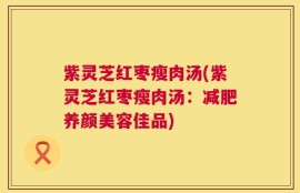 紫灵芝红枣瘦肉汤(紫灵芝红枣瘦肉汤：减肥养颜美容佳品)