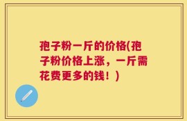 孢子粉一斤的价格(孢子粉价格上涨，一斤需花费更多的钱！)