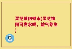 灵芝锁阳煮水(灵芝锁阳可煮水喝，益气养生)