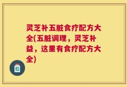 灵芝补五脏食疗配方大全(五脏调理，灵芝补益，这里有食疗配方大全)