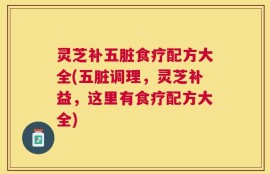 灵芝补五脏食疗配方大全(五脏调理，灵芝补益，这里有食疗配方大全)