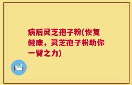 病后灵芝孢子粉(恢复健康，灵芝孢子粉助你一臂之力)