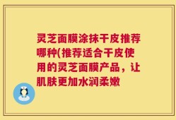 灵芝面膜涂抹干皮推荐哪种(推荐适合干皮使用的灵芝面膜产品，让肌肤更加水润柔嫩
