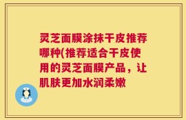 灵芝面膜涂抹干皮推荐哪种(推荐适合干皮使用的灵芝面膜产品，让肌肤更加水润柔嫩