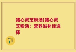 猪心灵芝粉汤(猪心灵芝粉汤：营养滋补佳选择