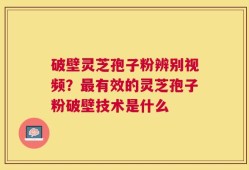 破壁灵芝孢子粉辨别视频？最有效的灵芝孢子粉破壁技术是什么