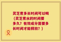 灵芝煮多长时间可以喝 (灵芝煮水的时间要多久？有效成分需要多长时间才能释放？)